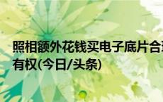 照相额外花钱买电子底片合理吗？律师：消费者享有底片所有权(今日/头条)