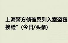 上海警方侦破系列入室盗窃案：嫌疑人网购影视硅胶面具“换脸”(今日/头条)