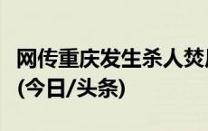 网传重庆发生杀人焚尸案，警方通报：不属实(今日/头条)