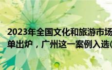 2023年全国文化和旅游市场管理创新十佳案例和优秀案例名单出炉，广州这一案例入选(今日/头条)