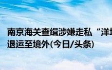 南京海关查缉涉嫌走私“洋垃圾” 千余台废旧汽车发动机被退运至境外(今日/头条)