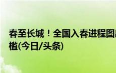 春至长城！全国入春进程图出炉，华北多地提早迈入春天门槛(今日/头条)