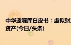 中华遗嘱库白皮书：虚拟财产成为中青年立遗嘱人群的重要资产(今日/头条)