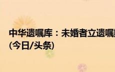 中华遗嘱库：未婚者立遗嘱数量显著增长，女性占比近七成(今日/头条)