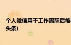 个人微信用于工作离职后被要求归还店铺？法院判了(今日/头条)