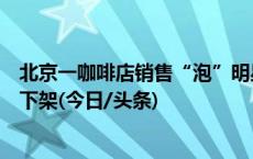 北京一咖啡店销售“泡”明星系列饮品被罚，涉事饮品尚未下架(今日/头条)