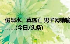 假溺水、真逃亡 男子网赌输光公司110多万元后消失在江边……(今日/头条)