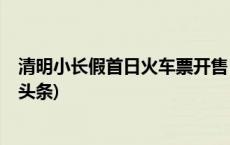 清明小长假首日火车票开售！热门线路多趟车次售罄(今日/头条)