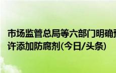 市场监管总局等六部门明确预制菜定义和范围 生产过程不允许添加防腐剂(今日/头条)