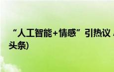 “人工智能+情感”引热议 AI伴侣能否带来亲密关系(今日/头条)