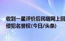 收到一星评价后民宿网上回怼消费者被判万元赔偿，法院：侵犯名誉权(今日/头条)