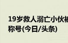 19岁救人溺亡小伙被授予“见义勇为”公民称号(今日/头条)