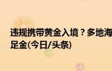 违规携带黄金入境？多地海关现场查获！有人暗藏5公斤千足金(今日/头条)