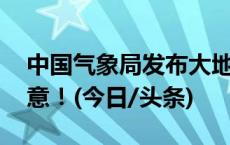 中国气象局发布大地磁暴预警 未来几天请注意！(今日/头条)