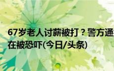 67岁老人讨薪被打？警方通报：起因并非讨薪，案发后不存在被恐吓(今日/头条)