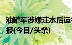 油罐车涉嫌注水后运往外省？哈尔滨双城区通报(今日/头条)