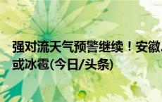 强对流天气预警继续！安徽、湖南、江西等局地有雷暴大风或冰雹(今日/头条)