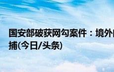 国安部破获网勾案件：境外间谍欲策反我涉密岗位人员被抓捕(今日/头条)