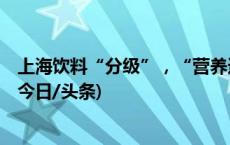 上海饮料“分级”，“营养选择”从A到D级推荐程度递减(今日/头条)