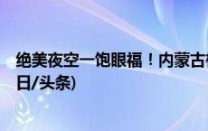 绝美夜空一饱眼福！内蒙古根河4分钟极光美景惊艳亮相(今日/头条)