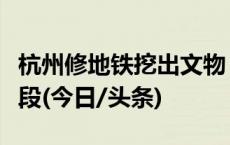 杭州修地铁挖出文物？官方回应：仍处初勘阶段(今日/头条)