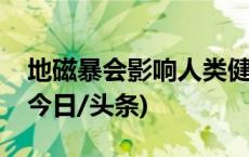 地磁暴会影响人类健康和安全？专家释疑→(今日/头条)