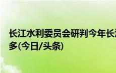 长江水利委员会研判今年长江流域汛期形势：降水量正常偏多(今日/头条)