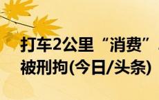 打车2公里“消费”2800多元，出租车司机被刑拘(今日/头条)