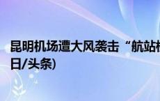 昆明机场遭大风袭击“航站楼屋顶碎片纷飞”，官方回应(今日/头条)