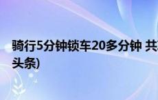 骑行5分钟锁车20多分钟 共享单车停车点停车难背后(今日/头条)