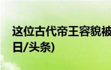 这位古代帝王容貌被复原，早逝原因揭秘(今日/头条)