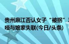 贵州麻江否认女子“被拐”33年：当年系外嫁，改嫁后因聋哑与娘家失联(今日/头条)