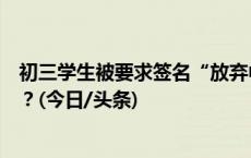 初三学生被要求签名“放弃中考”，劝退行为为何屡禁不止？(今日/头条)