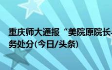 重庆师大通报“美院原院长与学生有不正当关系”：党纪政务处分(今日/头条)