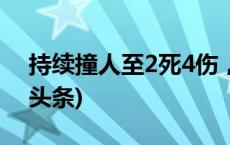 持续撞人至2死4伤，肇事司机落网！(今日/头条)