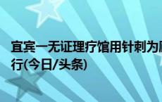 宜宾一无证理疗馆用针刺为顾客放血，被罚款10万并强制执行(今日/头条)