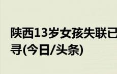 陕西13岁女孩失联已5天，警方回应：仍在搜寻(今日/头条)