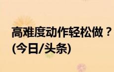 高难度动作轻松做？当心“多关节松弛症”！(今日/头条)