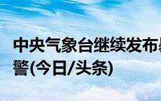 中央气象台继续发布暴雨、强对流天气蓝色预警(今日/头条)