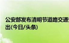 公安部发布清明节道路交通安全预警，这些方面安全风险突出(今日/头条)