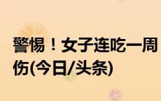 警惕！女子连吃一周，呕血晕厥！最近多人吃伤(今日/头条)