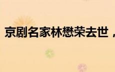 京剧名家林懋荣去世，享年82岁(今日/头条)