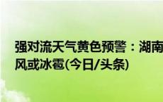 强对流天气黄色预警：湖南江西等5省区部分地区有雷暴大风或冰雹(今日/头条)