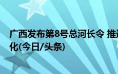 广西发布第8号总河长令 推进河湖库“清四乱”常态化规范化(今日/头条)