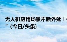 无人机应用场景不断外延！低空经济万亿级产业蓄势“起飞”(今日/头条)