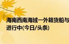 海南西南海域一外籍货船与渔船发生碰撞，8人失联，搜救进行中(今日/头条)