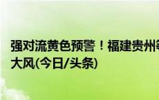 强对流黄色预警！福建贵州等地部分地区将有10级以上雷暴大风(今日/头条)