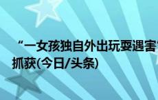 “一女孩独自外出玩耍遇害”，四川警方通报：嫌疑人已被抓获(今日/头条)