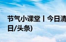 节气小课堂丨今日清明，春和景明正当时(今日/头条)