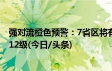 强对流橙色预警：7省区将有雷暴大风或冰雹 局地风力或超12级(今日/头条)